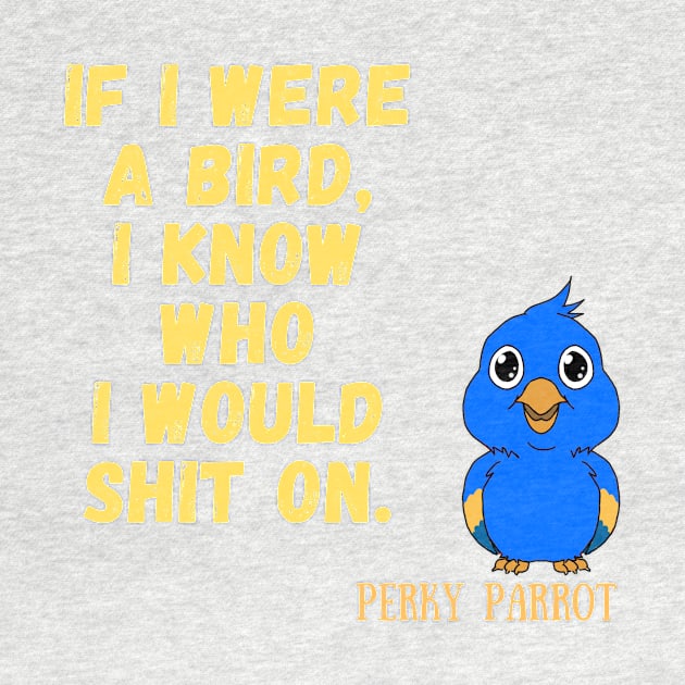 If I were a bird, I know who I would shit on by Pearla Arts